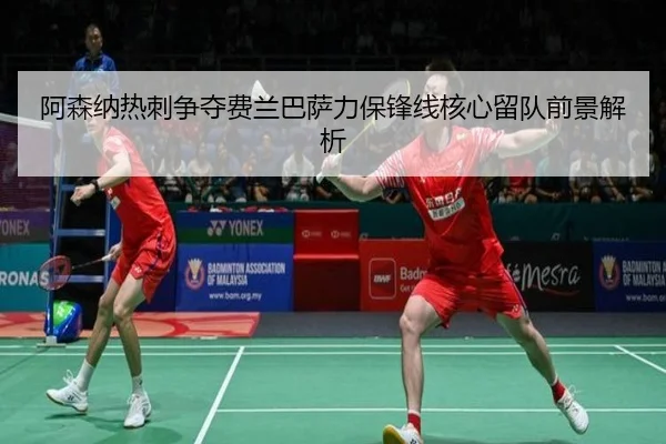 阿森纳热刺争夺费兰巴萨力保锋线核心留队前景解析