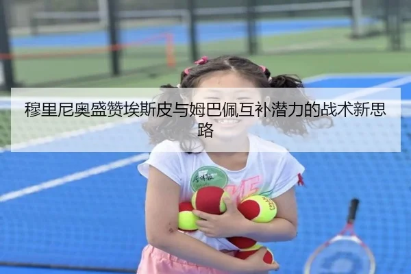 穆里尼奥盛赞埃斯皮与姆巴佩互补潜力的战术新思路